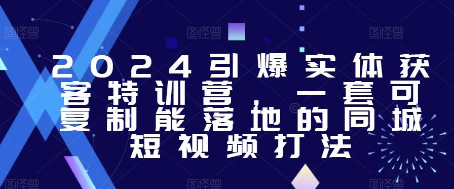 2024引爆实体获客特训营，​一套可复制能落地的同城短视频打法-搞钱日记