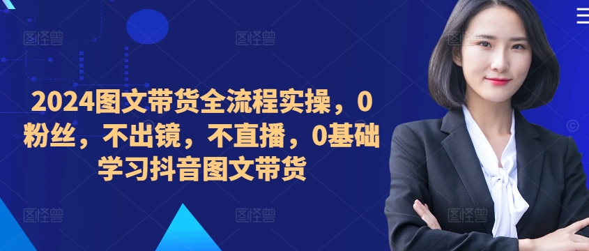 ​​​​​​2024图文带货全流程实操，0粉丝，不出镜，不直播，0基础学习抖音图文带货-搞钱日记