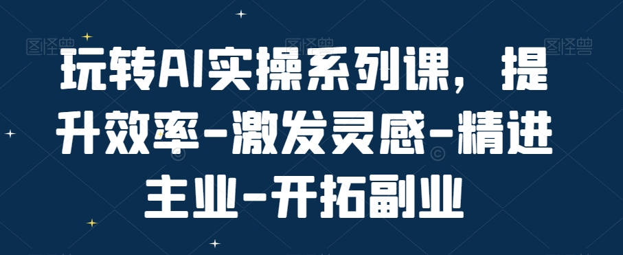 玩转AI实操系列课，提升效率-激发灵感-精进主业-开拓副业-搞钱日记