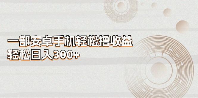 一部安卓手机轻松撸收益，轻松日入300+-搞钱日记
