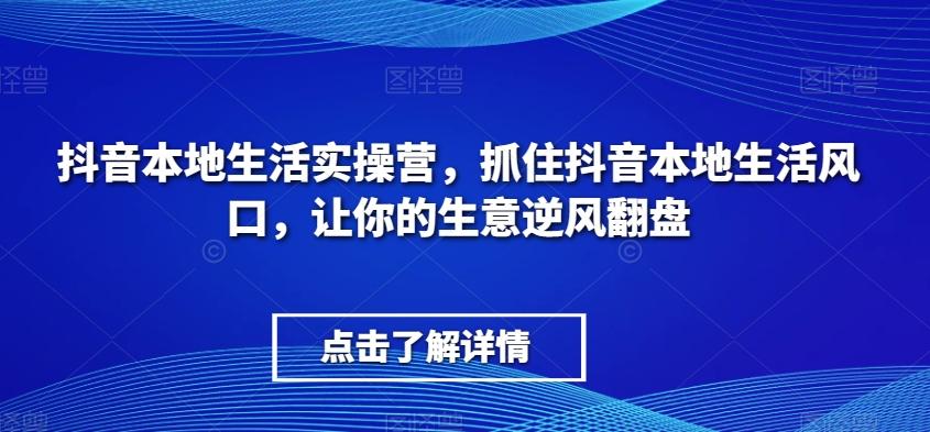 抖音本地生活实操营，​抓住抖音本地生活风口，让你的生意逆风翻盘-搞钱日记
