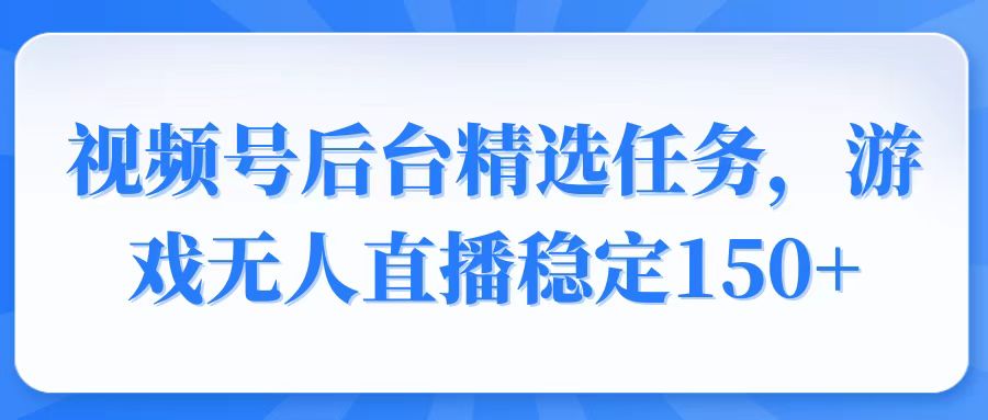 视频号精选变现任务，游戏无人直播稳定150+-搞钱日记