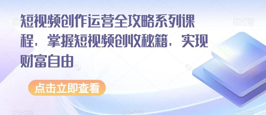短视频创作运营全攻略系列课程，掌握短视频创收秘籍，实现财富自由-搞钱日记