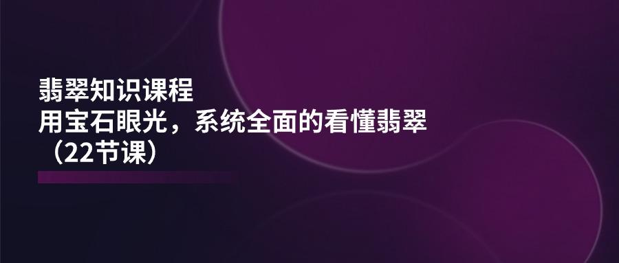 翡翠知识课程，用宝石眼光，系统全面的看懂翡翠(22节课-搞钱日记