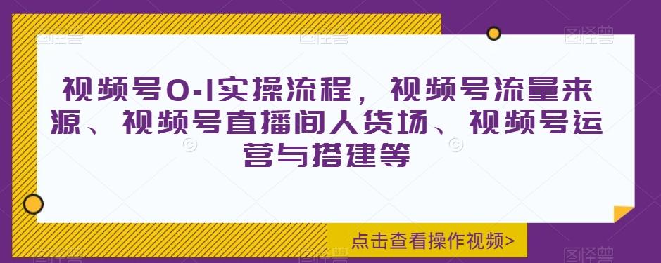 视频号0-1实操流程，视频号流量来源、视频号直播间人货场、视频号运营与搭建等-搞钱日记