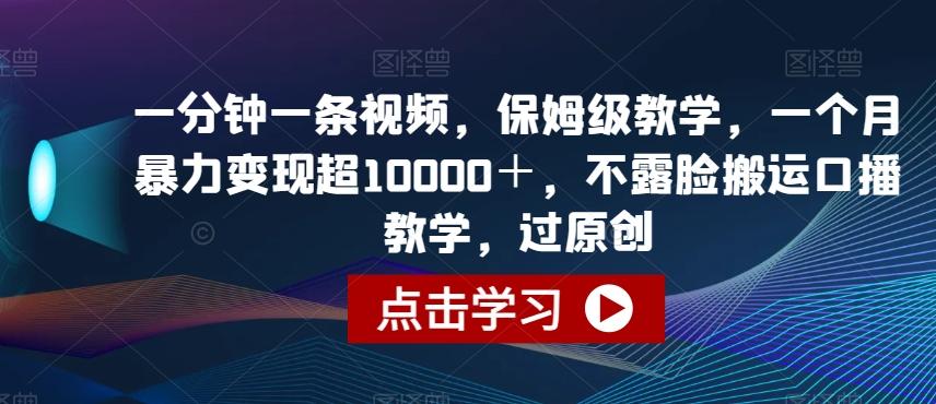 一分钟一条视频，保姆级教学，一个月暴力变现超10000＋，不露脸搬运口播教学，过原创-搞钱日记
