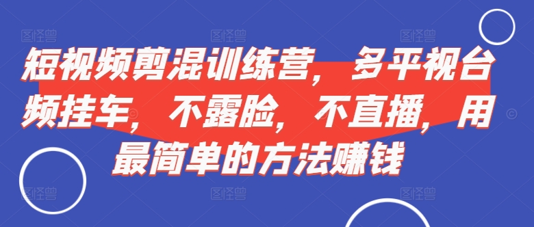 短视频‮剪混‬训练营，多平‮视台‬频挂车，不露脸，不直播，用最简单的方法赚钱-搞钱日记