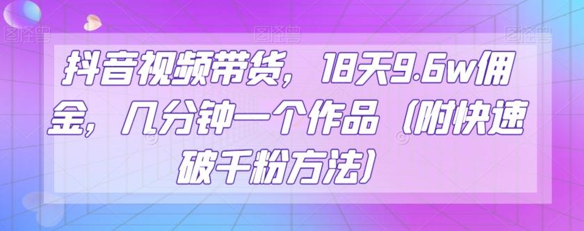 抖音视频带货，18天9.6w佣金，几分钟一个作品（附快速破千粉方法）【揭秘】-搞钱日记