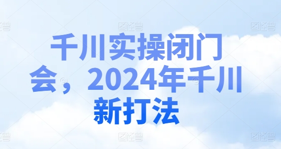 千川实操闭门会，2024年千川新打法-搞钱日记