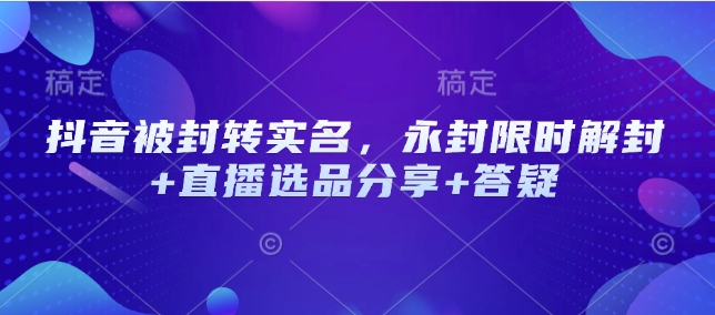 抖音被封转实名，永封限时解封+直播选品分享+答疑-搞钱日记