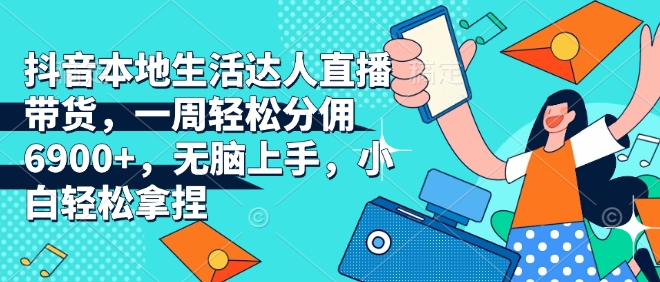 抖音本地生活达人直播带货，一周轻松分佣6900+，无脑上手，小白轻松拿捏【揭秘】-搞钱日记