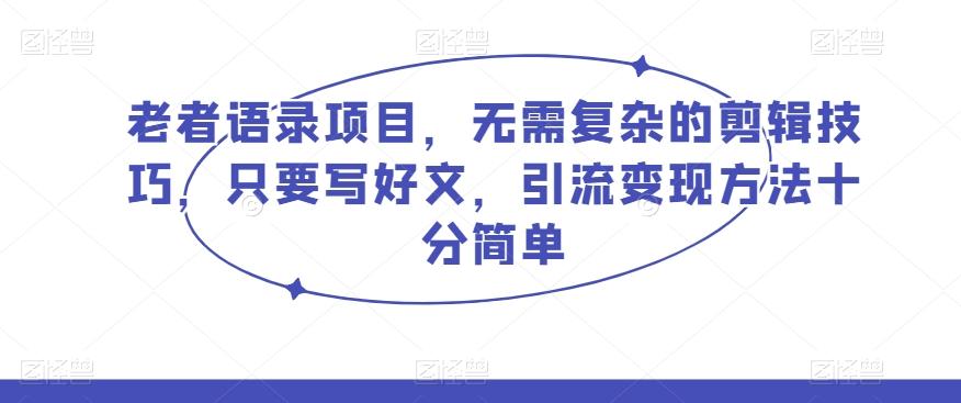 老者语录项目，无需复杂的剪辑技巧，只要写好文，引流变现方法十分简单-搞钱日记