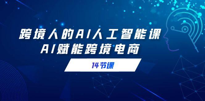 跨境人的AI人工智能课，AI赋能跨境电商(14节课)-搞钱日记