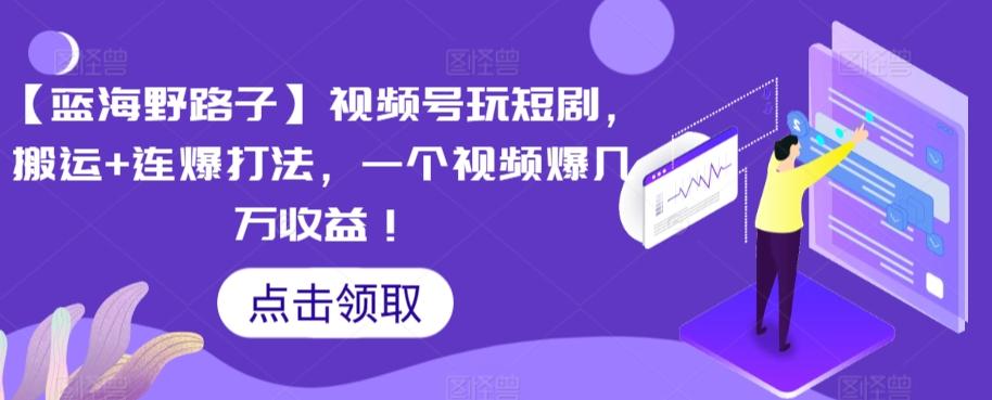 【蓝海野路子】视频号玩短剧，搬运+连爆打法，一个视频爆几万收益【揭秘】-搞钱日记
