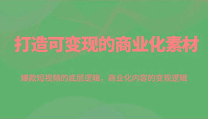 打造可变现的商业化素材，爆款短视频的底层逻辑，商业化内容的变现逻辑-搞钱日记