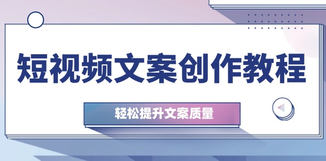 短视频文案创作教程：从钉子思维到实操结构整改，轻松提升文案质量-搞钱日记