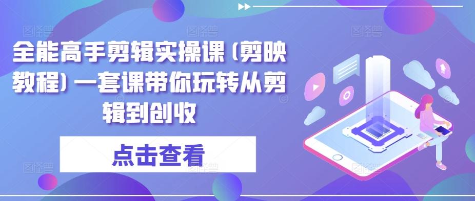 全能高手剪辑实操课(剪映教程)一套课带你玩转从剪辑到创收-搞钱日记