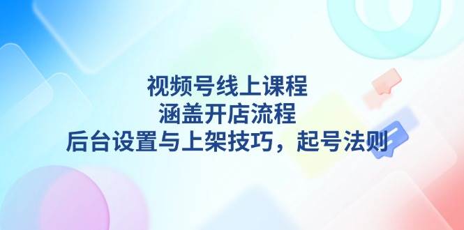 视频号线上课程详解，涵盖开店流程，后台设置与上架技巧，起号法则-搞钱日记