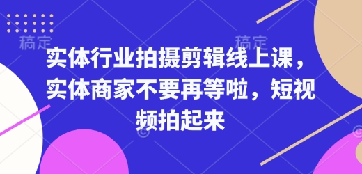 实体行业拍摄剪辑线上课，实体商家不要再等啦，短视频拍起来-搞钱日记