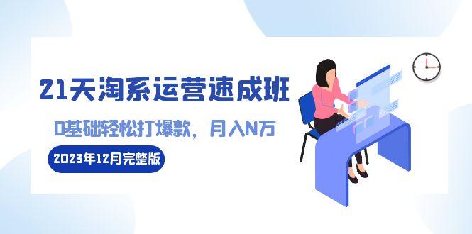 21天淘系运营-速成班2023年12月完整版：0基础轻松打爆款，月入N万-110节课-搞钱日记
