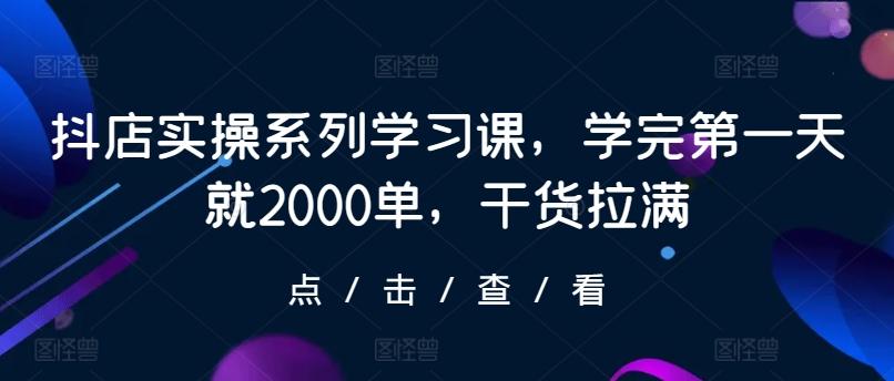 抖店实操系列学习课，学完第一天就2000单，干货拉满-搞钱日记