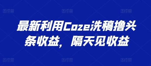 最新利用Coze洗稿撸头条收益，隔天见收益【揭秘】-搞钱日记