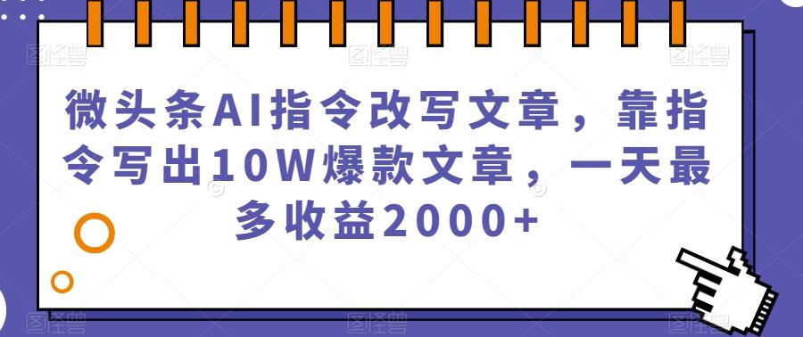 微头条AI指令改写文章，靠指令写出10W爆款文章，一天最多收益2000+【揭秘】-搞钱日记
