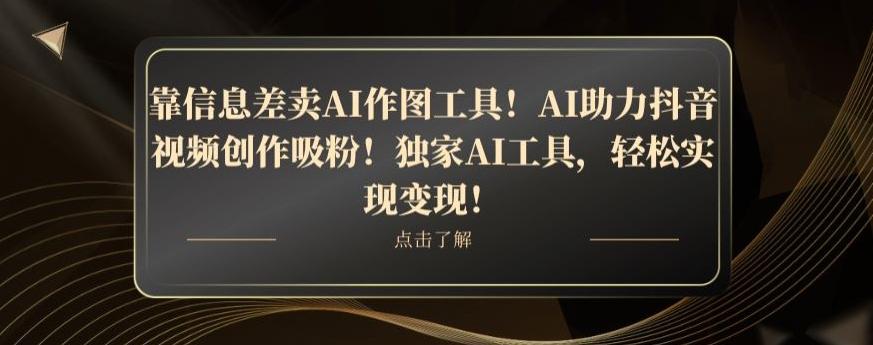 靠信息差卖AI作图工具！AI助力抖音视频创作吸粉！独家AI工具，轻松实现变现！-搞钱日记