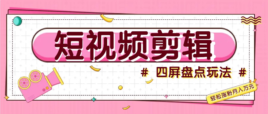 短视频四屏盘点玩法，新手也能快速掌握制作原创视频，轻松涨粉月入万元-搞钱日记