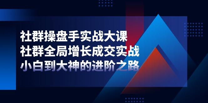 社群-操盘手实战大课：社群 全局增长成交实战，小白到大神的进阶之路-搞钱日记