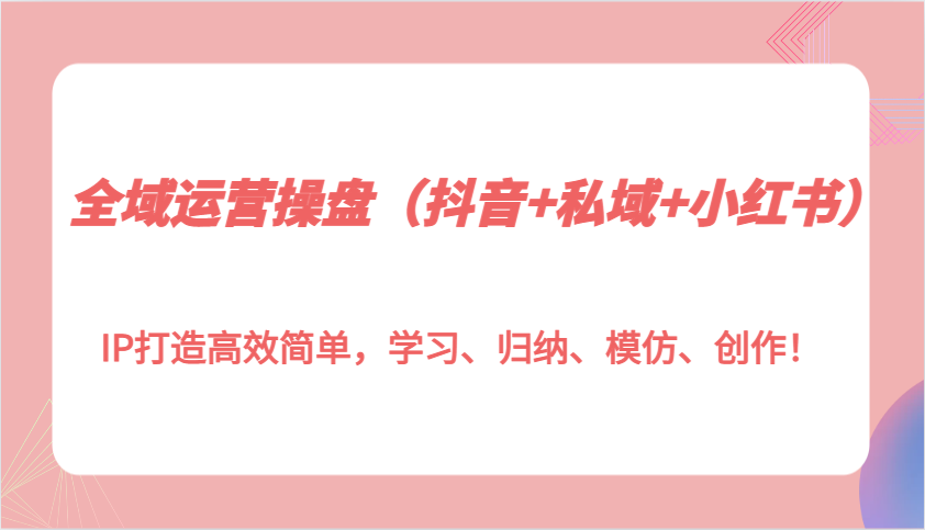全域运营操盘(抖音+私域+小红书)IP打造高效简单，学习、归纳、模仿、创作！-搞钱日记