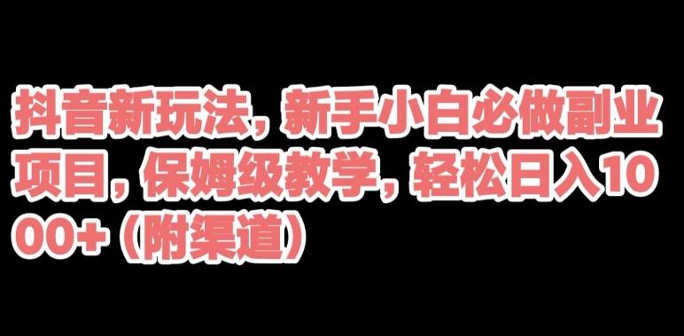 抖音新玩法，新手小白必做副业项目，保姆级教学，轻松日入1000+（附渠道）-搞钱日记