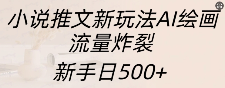 小说推文新玩法AI绘画，流量炸裂，新手日500+【揭秘】-搞钱日记