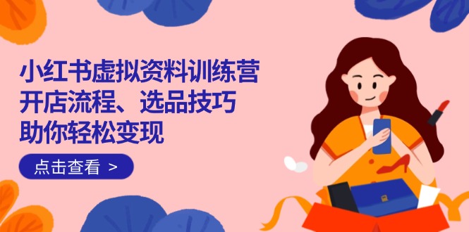 小红书虚拟资料训练营：开店流程、选品技巧一网打尽，助你轻松变现-搞钱日记