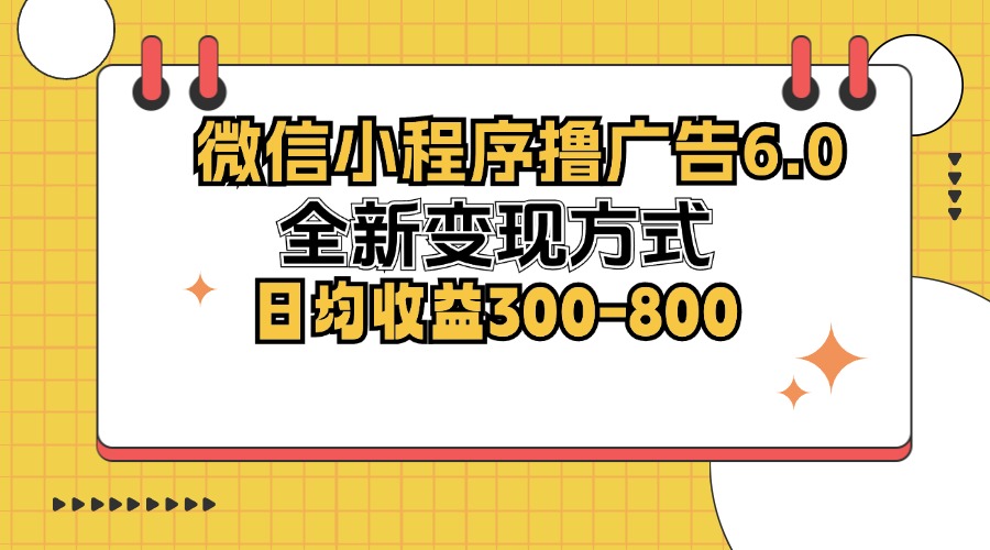微信小程序撸广告6.0，全新变现方式，日均收益300-800-搞钱日记