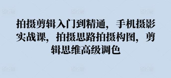 拍摄剪辑入门到精通，​手机摄影实战课，拍摄思路拍摄构图，剪辑思维高级调色-搞钱日记