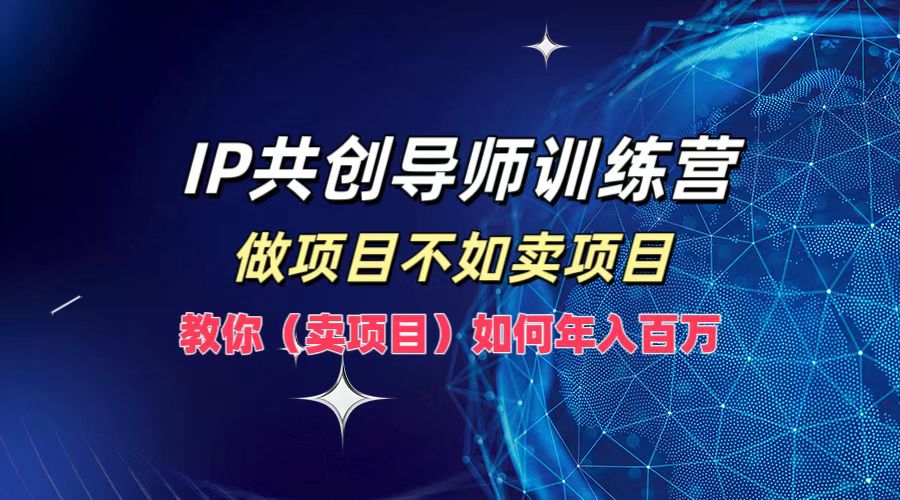 IP共创导师训练营，做项目不如卖项目，教你(卖项目)如何实现年入百万-搞钱日记