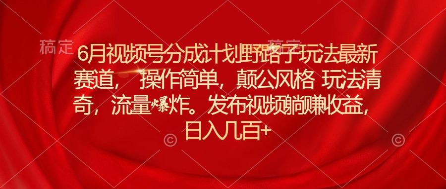 6月视频号分成计划野路子玩法最新赛道操作简单，颠公风格玩法清奇，流…-搞钱日记