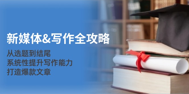 新媒体&写作全攻略：从选题到结尾，系统性提升写作能力，打造爆款文章-搞钱日记