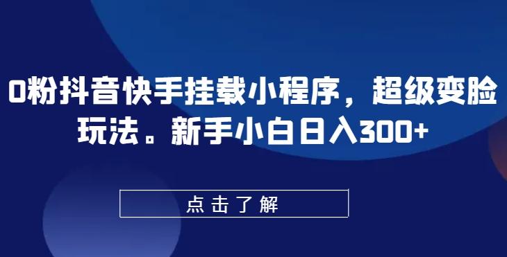 0粉抖音快手挂载小程序，超级变脸玩法，新手小白日入300+【揭秘】-搞钱日记