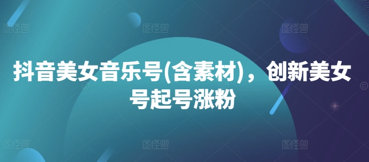 抖音美女音乐号(含素材)，创新美女号起号涨粉-搞钱日记