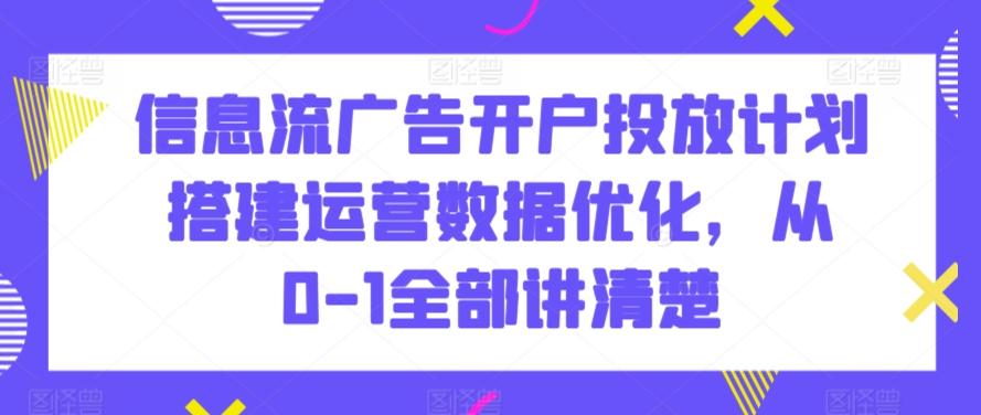 信息流广告开户投放计划搭建运营数据优化，从0-1全部讲清楚-搞钱日记