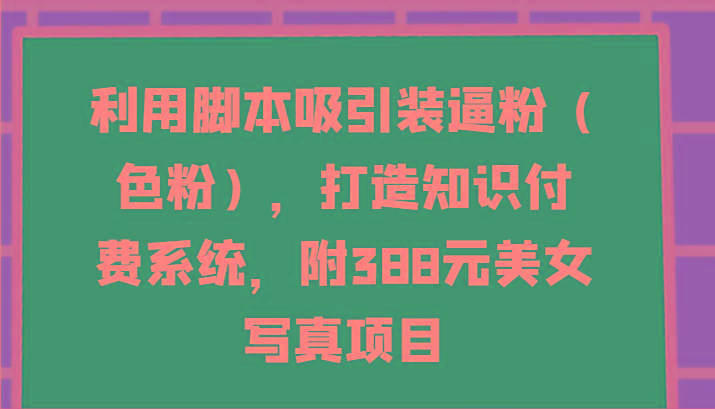 利用脚本吸引装逼粉(色粉)，打造知识付费系统，附388元美女写真项目-搞钱日记