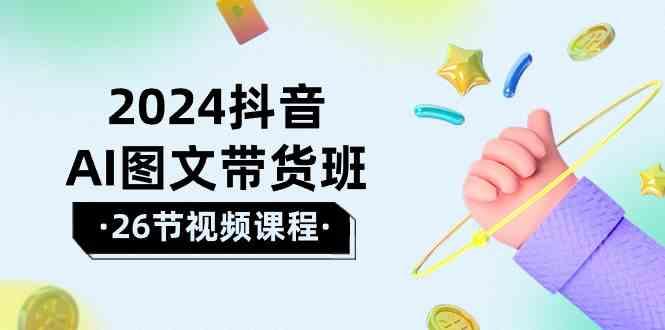 2024抖音AI图文带货班：在这个赛道上乘风破浪拿到好效果(26节课)-搞钱日记