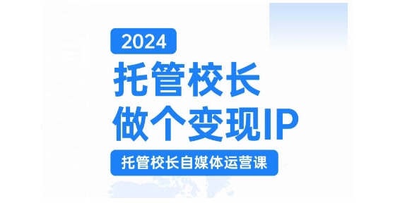 2024托管校长做个变现IP，托管校长自媒体运营课，利用短视频实现校区利润翻番-搞钱日记