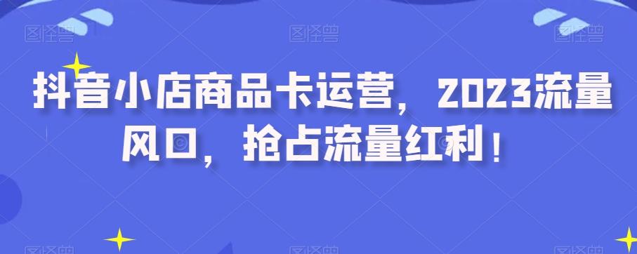 抖音小店商品卡运营，2023流量风口，抢占流量红利！-搞钱日记