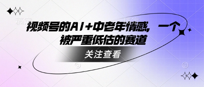 视频号的AI+中老年情感，一个被严重低估的赛道-搞钱日记