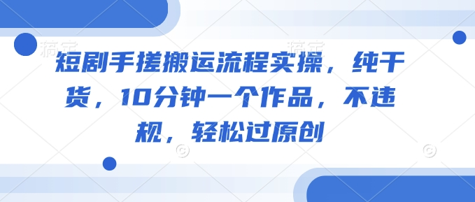 短剧手搓搬运流程实操，纯干货，10分钟一个作品，不违规，轻松过原创-搞钱日记
