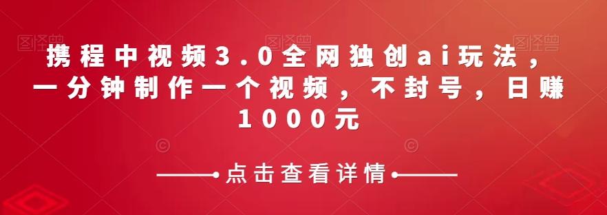 携程中视频3.0全网独创ai玩法，一分钟制作一个视频，不封号，日赚1000元【揭秘】-搞钱日记