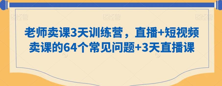 老师卖课3天训练营，直播+短视频卖课的64个常见问题+3天直播课-搞钱日记